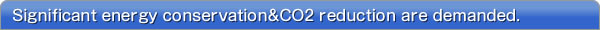 Significant energy conservation and CO2 reduction are demanded.